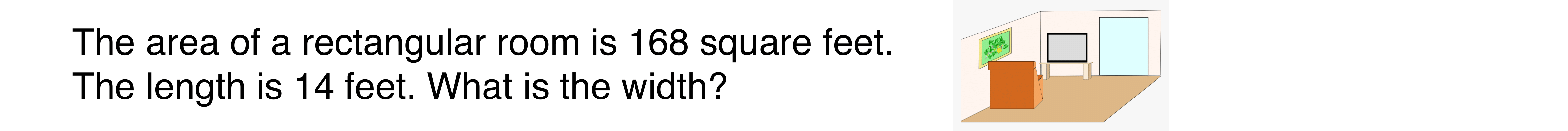 The area of a rectangular room is 168 square feet. The length is 14 feet. What is the width?